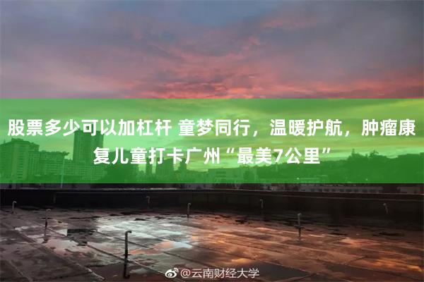 股票多少可以加杠杆 童梦同行，温暖护航，肿瘤康复儿童打卡广州“最美7公里”