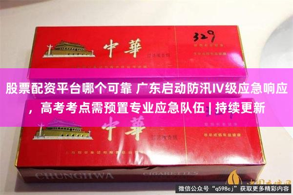 股票配资平台哪个可靠 广东启动防汛Ⅳ级应急响应，高考考点需预置专业应急队伍 | 持续更新
