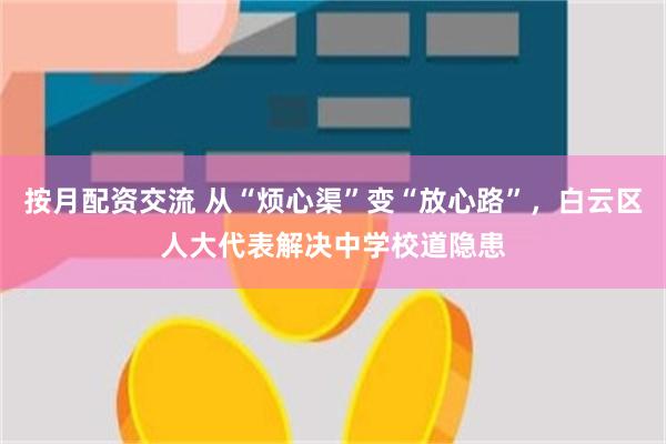 按月配资交流 从“烦心渠”变“放心路”，白云区人大代表解决中学校道隐患