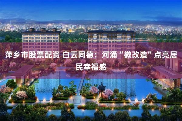 萍乡市股票配资 白云同德：河涌“微改造”点亮居民幸福感