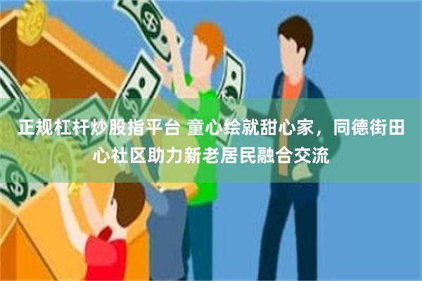 正规杠杆炒股指平台 童心绘就甜心家，同德街田心社区助力新老居民融合交流