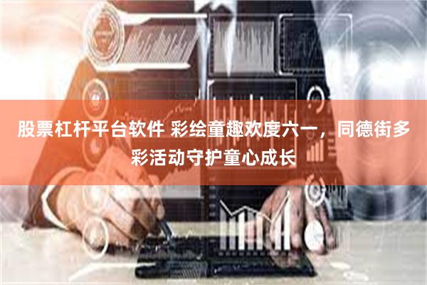 股票杠杆平台软件 彩绘童趣欢度六一，同德街多彩活动守护童心成长