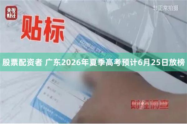 股票配资者 广东2026年夏季高考预计6月25日放榜