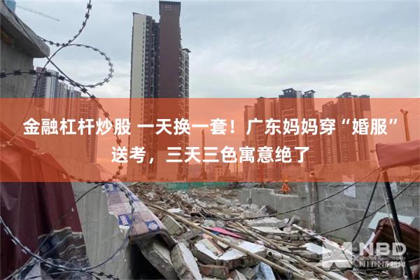 金融杠杆炒股 一天换一套！广东妈妈穿“婚服”送考，三天三色寓意绝了
