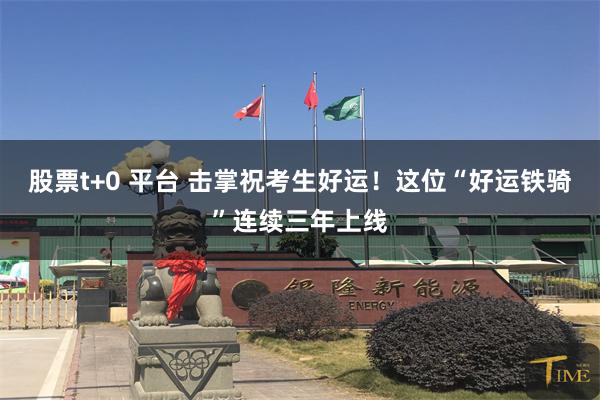 股票t+0 平台 击掌祝考生好运！这位“好运铁骑”连续三年上线