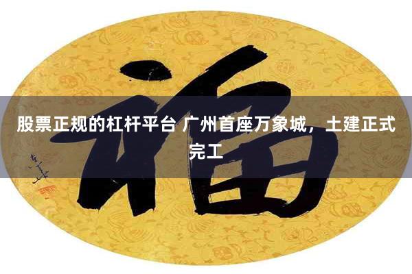 股票正规的杠杆平台 广州首座万象城，土建正式完工
