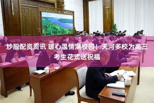 炒股配资资讯 暖心温情满校园！天河多校为高三考生花式送祝福