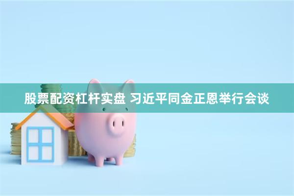 股票配资杠杆实盘 习近平同金正恩举行会谈