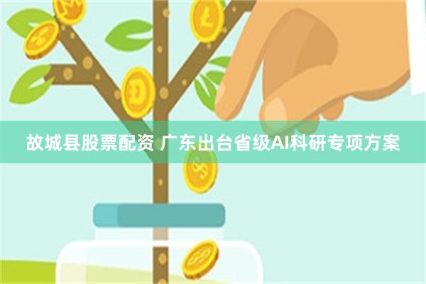 故城县股票配资 广东出台省级AI科研专项方案