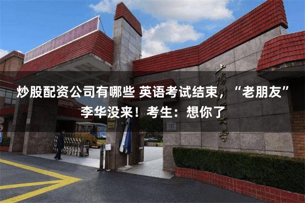 炒股配资公司有哪些 英语考试结束，“老朋友”李华没来！考生：想你了