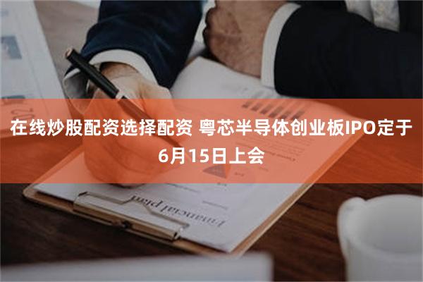 在线炒股配资选择配资 粤芯半导体创业板IPO定于6月15日上会