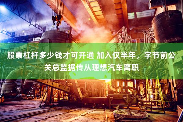 股票杠杆多少钱才可开通 加入仅半年，字节前公关总监据传从理想汽车离职