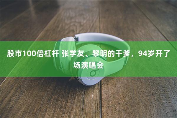 股市100倍杠杆 张学友、黎明的干爹，94岁开了场演唱会