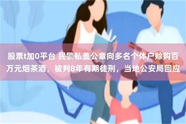股票t加0平台 民警私盖公章向多名个体户赊购百万元烟茶酒，被判8年有期徒刑，当地公安局回应