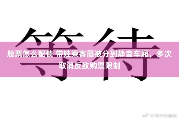 股票怎么配债 带娃乘客屡被分到静音车厢，多次取消反致购票限制