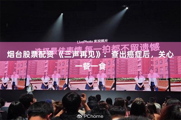 烟台股票配资 《三声再见》：查出癌症后，关心一餐一食