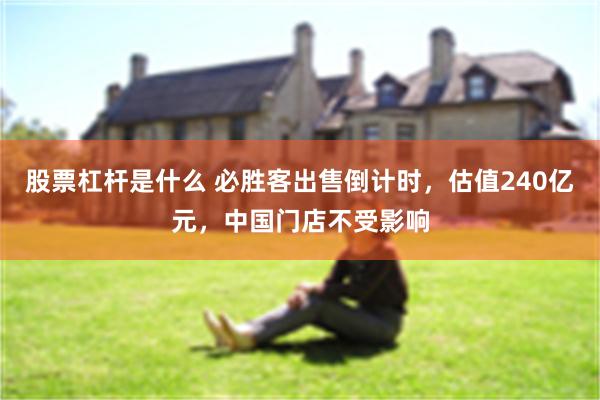 股票杠杆是什么 必胜客出售倒计时，估值240亿元，中国门店不受影响