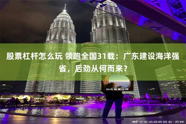 股票杠杆怎么玩 领跑全国31载：广东建设海洋强省，后劲从何而来？