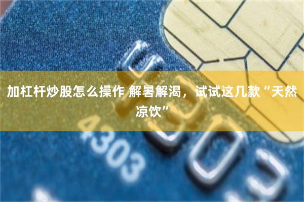 加杠杆炒股怎么操作 解暑解渴，试试这几款“天然凉饮”