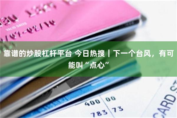 靠谱的炒股杠杆平台 今日热搜｜下一个台风，有可能叫“点心”