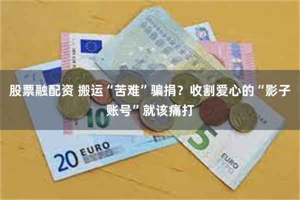 股票融配资 搬运“苦难”骗捐？收割爱心的“影子账号”就该痛打