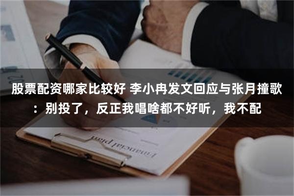 股票配资哪家比较好 李小冉发文回应与张月撞歌：别投了，反正我唱啥都不好听，我不配