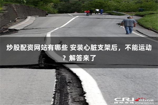 炒股配资网站有哪些 安装心脏支架后，不能运动？解答来了