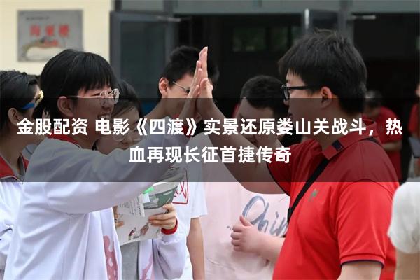 金股配资 电影《四渡》实景还原娄山关战斗，热血再现长征首捷传奇