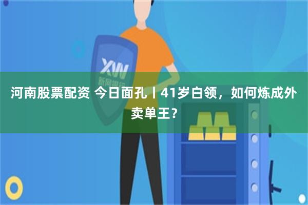 河南股票配资 今日面孔丨41岁白领，如何炼成外卖单王？