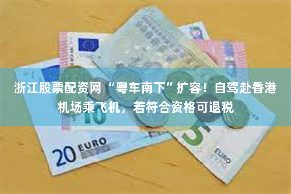 浙江股票配资网 “粤车南下”扩容！自驾赴香港机场乘飞机，若符合资格可退税