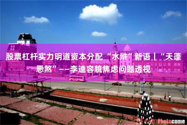 股票杠杆实力明道资本分配 “水浒”新语｜“天蓬恶煞”——李逵容貌焦虑问题透视