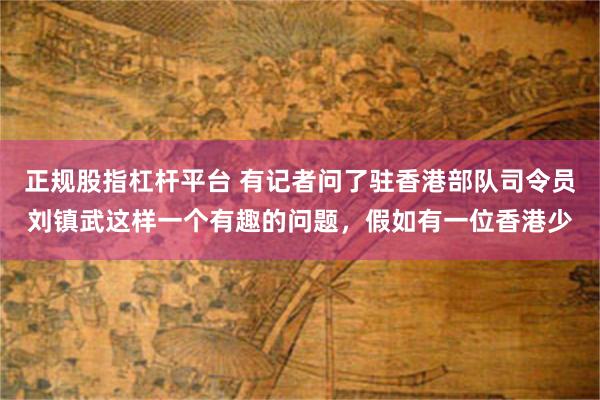 正规股指杠杆平台 有记者问了驻香港部队司令员刘镇武这样一个有趣的问题，假如有一位香港少