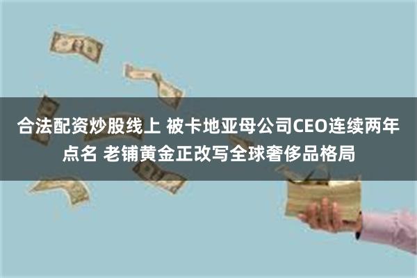 合法配资炒股线上 被卡地亚母公司CEO连续两年点名 老铺黄金正改写全球奢侈品格局