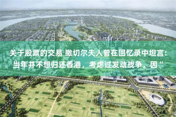 关于股票的交易 撒切尔夫人曾在回忆录中坦言：当年并不想归还香港，考虑过发动战争。因“