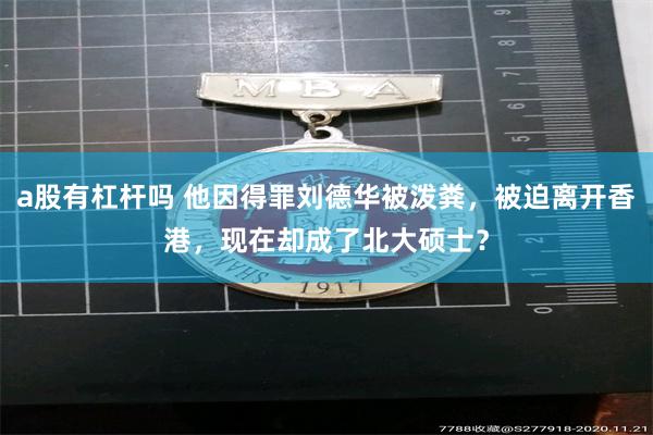 a股有杠杆吗 他因得罪刘德华被泼粪，被迫离开香港，现在却成了北大硕士？