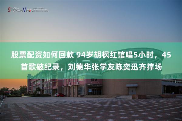 股票配资如何回款 94岁胡枫红馆唱5小时，45首歌破纪录，刘德华张学友陈奕迅齐撑场