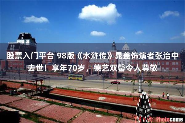 股票入门平台 98版《水浒传》晁盖饰演者张治中去世！享年70岁，德艺双馨令人尊敬