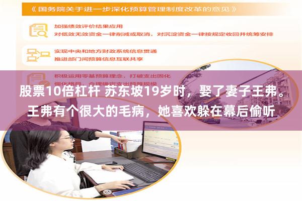 股票10倍杠杆 苏东坡19岁时，娶了妻子王弗。王弗有个很大的毛病，她喜欢躲在幕后偷听