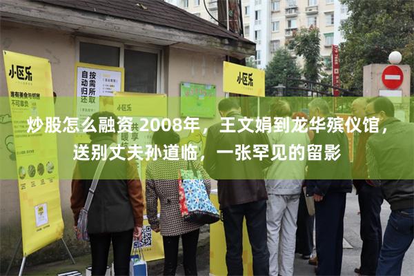 炒股怎么融资 2008年，王文娟到龙华殡仪馆，送别丈夫孙道临，一张罕见的留影