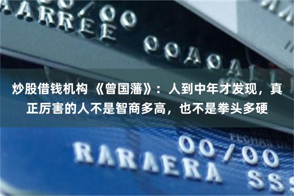 炒股借钱机构 《曾国藩》：人到中年才发现，真正厉害的人不是智商多高，也不是拳头多硬