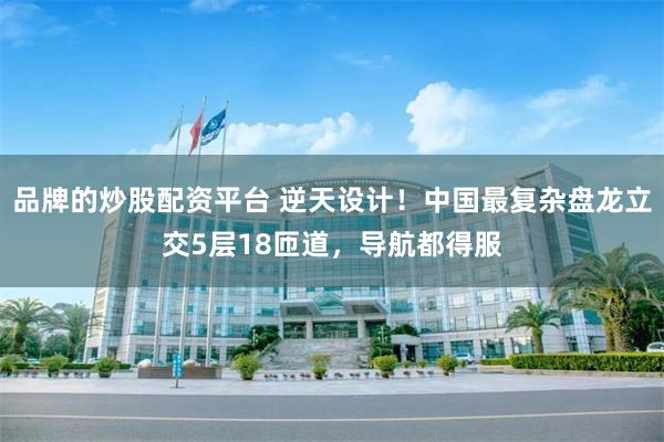 品牌的炒股配资平台 逆天设计！中国最复杂盘龙立交5层18匝道，导航都得服