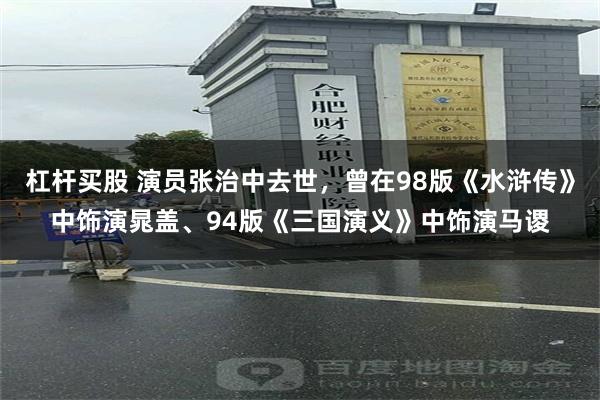 杠杆买股 演员张治中去世，曾在98版《水浒传》中饰演晁盖、94版《三国演义》中饰演马谡