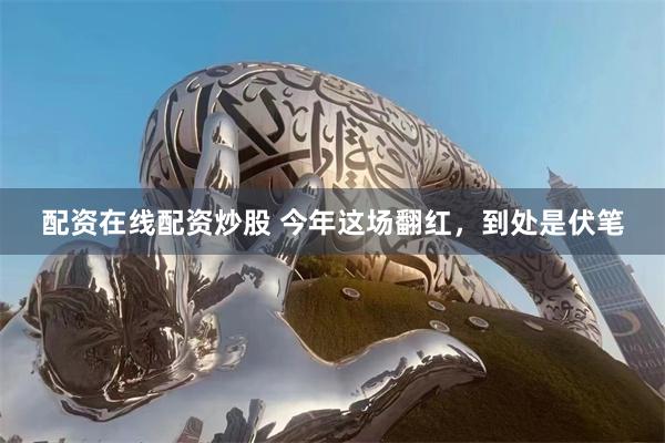 配资在线配资炒股 今年这场翻红，到处是伏笔