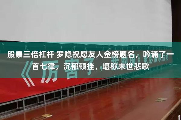 股票三倍杠杆 罗隐祝愿友人金榜题名，吟诵了一首七律，沉郁顿挫，堪称末世悲歌