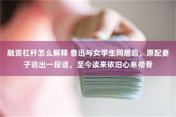 融资杠杆怎么解释 鲁迅与女学生同居后，原配妻子说出一段话，至今读来依旧心寒彻骨