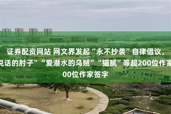 证券配资网站 网文界发起“永不抄袭”自律倡议，“会说话的肘子”“爱潜水的乌贼”“猫腻”等超200位作家签字