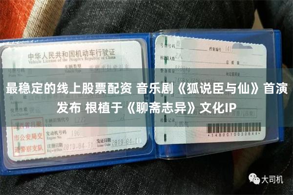 最稳定的线上股票配资 音乐剧《狐说臣与仙》首演发布 根植于《聊斋志异》文化IP