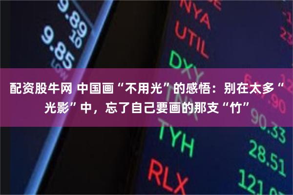 配资股牛网 中国画“不用光”的感悟：别在太多“光影”中，忘了自己要画的那支“竹”