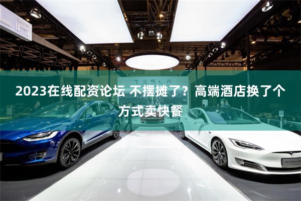 2023在线配资论坛 不摆摊了？高端酒店换了个方式卖快餐