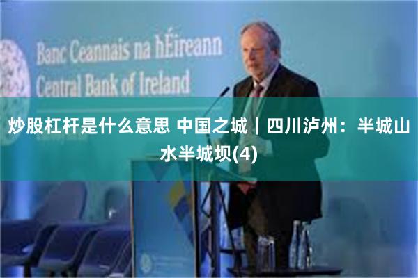 炒股杠杆是什么意思 中国之城｜四川泸州：半城山水半城坝(4)
